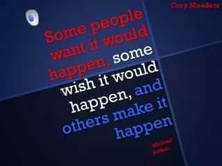 Some people want it would happen, some wish it would happen, and others make it happen
