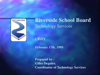 Riverside School Board Technology Services CRHS February 17th, 1999 Prepared by : Gilles Deguire,