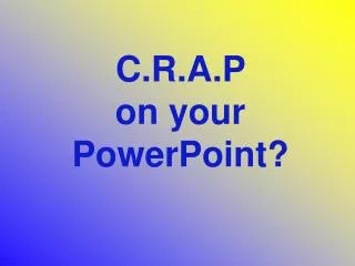 C.R.A.P on your PowerPoint?