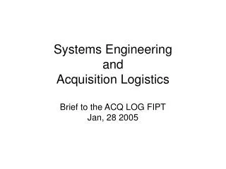Systems Engineering and Acquisition Logistics Brief to the ACQ LOG FIPT Jan, 28 2005