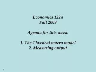 Economics 122a Fall 2009 Agenda for this week: 1. The Classical macro model 2. Measuring output
