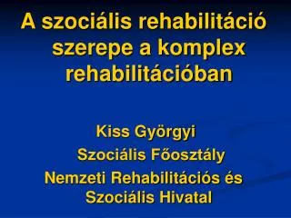 A szociális rehabilitáció szerepe a komplex rehabilitációban Kiss Györgyi 	 Szociális Főosztály
