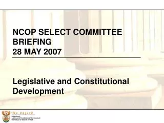 NCOP SELECT COMMITTEE BRIEFING 28 MAY 2007 Legislative and Constitutional Development