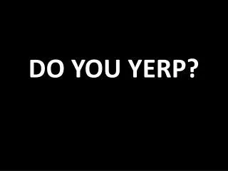 DO YOU YERP?