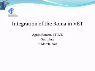 I ntegration of the Roma in VET Agnes Roman, ETUCE Sesimbra 10 March, 2012