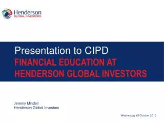 Presentation to CIPD FINANCIAL EDUCATION AT HENDERSON GLOBAL INVESTORS