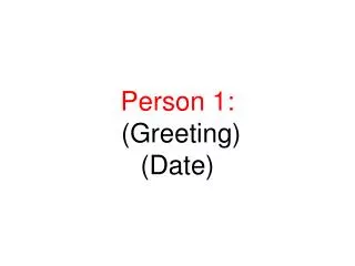 Person 1: (Greeting) (Date)