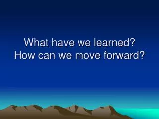 What have we learned? How can we move forward?