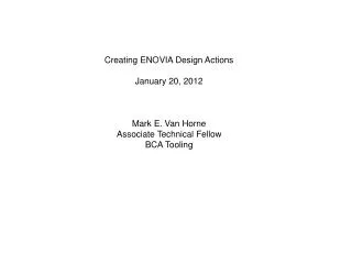 Creating ENOVIA Design Actions January 20, 2012 Mark E. Van Horne Associate Technical Fellow
