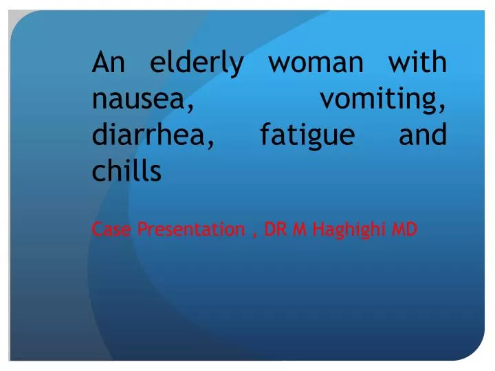 an elderly woman with nausea vomiting diarrhea fatigue and chills
