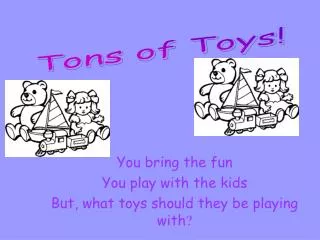 You bring the fun You play with the kids But, what toys should they be playing with ?