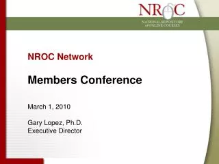NROC Network Members Conference March 1, 2010 Gary Lopez, Ph.D. Executive Director