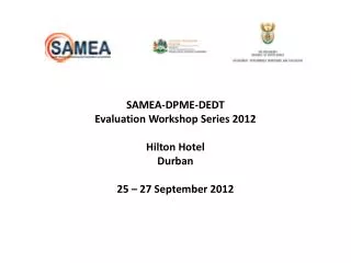 SAMEA-DPME-DEDT Evaluation Workshop Series 2012 Hilton Hotel Durban 25 – 27 September 2012