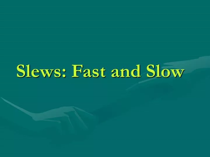 slews fast and slow