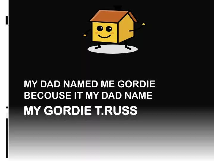 my dad named me gordie becouse it my dad name
