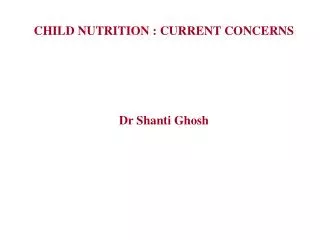 CHILD NUTRITION : CURRENT CONCERNS Dr Shanti Ghosh