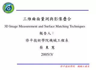 三維曲面量測與影像疊合 3D Image Measurement and Surface Matching Techniques 報告人： 修平技術學院機械工程系 蔡 東 憲 2005/3/