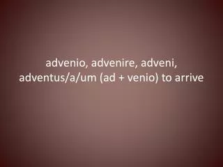advenio , advenire , adveni , adventus /a/um (ad + venio ) to arrive