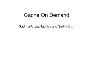 Cache On Demand Sadhna Ahuja, Tao Wu and Sudhir Dixit