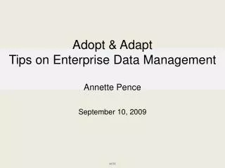 Adopt &amp; Adapt Tips on Enterprise Data Management Annette Pence September 10, 2009