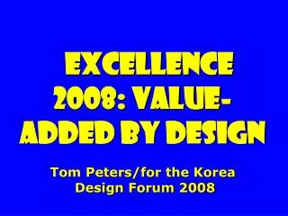 Excellence 2008: value-added By Design Tom Peters/for the Korea Design Forum 2008