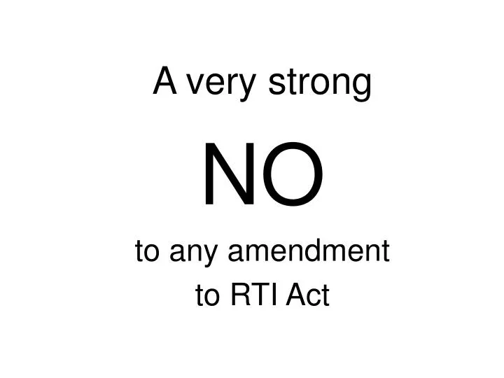 a very strong no to any amendment to rti act