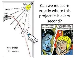 Can we measure exactly where this projectile is every second?