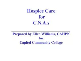 Hospice Care for C.N.A.s Prepared by Ellen Williams, CAHPN for Capitol Community College