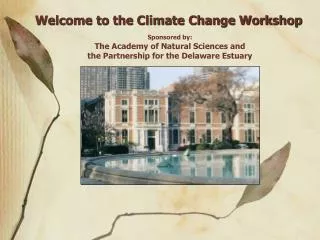 Welcome to the Climate Change Workshop Sponsored by: The Academy of Natural Sciences and