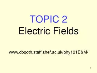 TOPIC 2 Electric Fields cbooth.staff.shef.ac.uk/phy101E&amp;M/