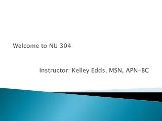 Welcome to NU 304 Instructor: Kelley Edds, MSN, APN-BC