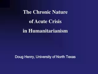 The Chronic Nature of Acute Crisis in Humanitarianism Doug Henry, University of North Texas