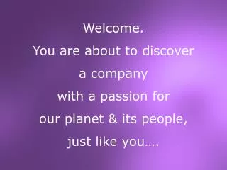 Welcome. You are about to discover a company with a passion for our planet &amp; its people,