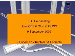 ILC Re-baseling Joint CES &amp; CLIC C&amp;S WG 9 September 2009 J.Osborne / V.Kuchler / A.Enomoto