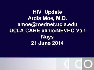 HIV Update Ardis Moe, M.D. amoe@mednet.ucla UCLA CARE clinic/NEVHC Van Nuys 21 June 2014