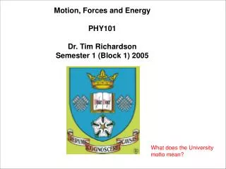 Motion, Forces and Energy PHY101 Dr. Tim Richardson Semester 1 (Block 1) 2005