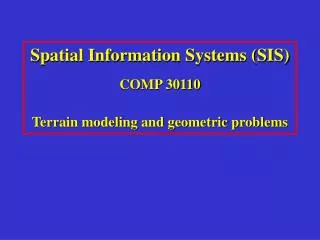 Spatial Information Systems (SIS) COMP 30110 Terrain modeling and geometric problems