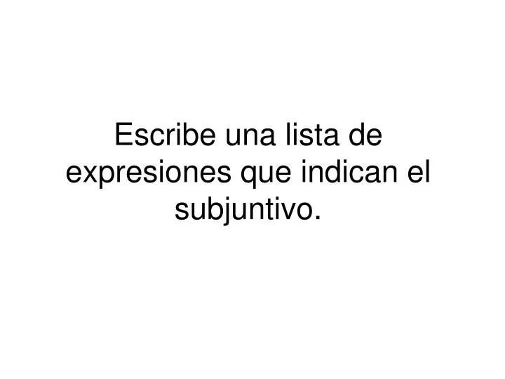 escribe una lista de expresiones que indican el subjuntivo