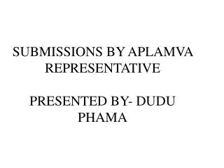 SUBMISSIONS BY APLAMVA REPRESENTATIVE PRESENTED BY- DUDU PHAMA