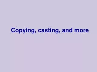 Copying, casting, and more