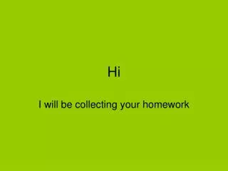I will be collecting your homework