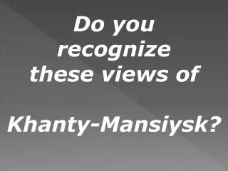 Do you recognize these views of Khanty-Mansiysk ?