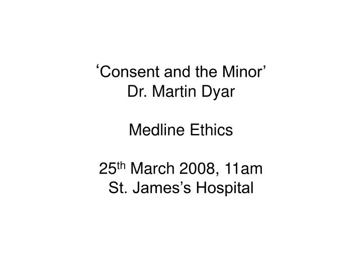 consent and the minor dr martin dyar medline ethics 25 th march 2008 11am st james s hospital