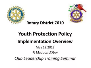 Rotary District 7610 Youth Protection Policy Implementation Overview May 18,2013 PJ Maddox LT.Gov