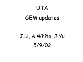 UTA GEM updates J.Li, A.White, J.Yu 5/9/02