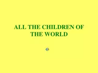 ALL THE CHILDREN OF THE WORLD