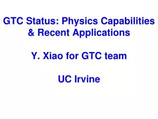 GTC Status: Physics Capabilities &amp; Recent Applications Y. Xiao for GTC team UC Irvine