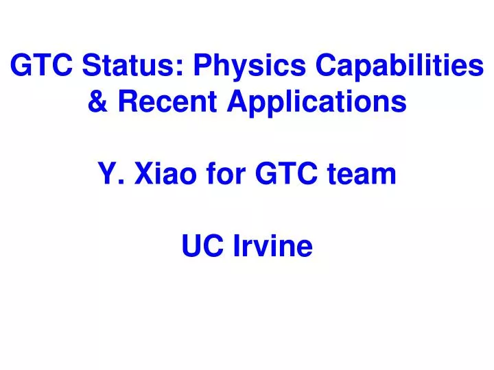 gtc status physics capabilities recent applications y xiao for gtc team uc irvine