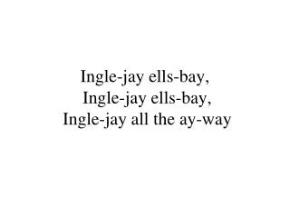 Ingle-jay ells-bay, Ingle-jay ells-bay, Ingle-jay all the ay-way