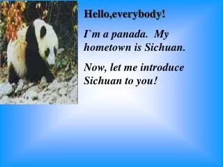 Hello,everybody! I`m a panada. My hometown is Sichuan. Now, let me introduce Sichuan to you!